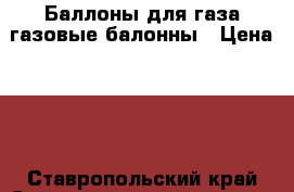 Баллоны для газа/газовые балонны › Цена ­ 1 - Ставропольский край Строительство и ремонт » Строительное оборудование   